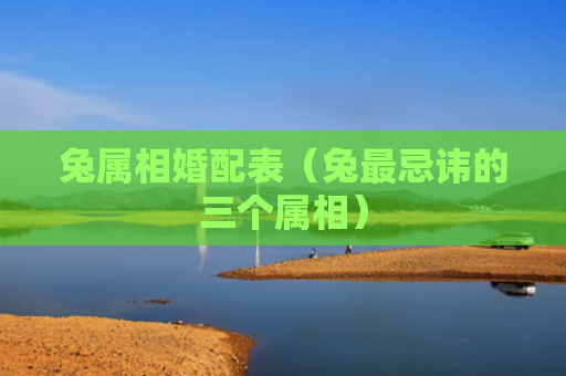 兔属相婚配表（兔最忌讳的三个属相）