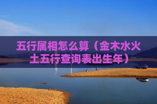 五行属相怎么算（金木水火土五行查询表出生年）