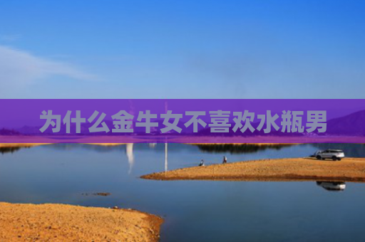 为什么金牛女不喜欢水瓶男