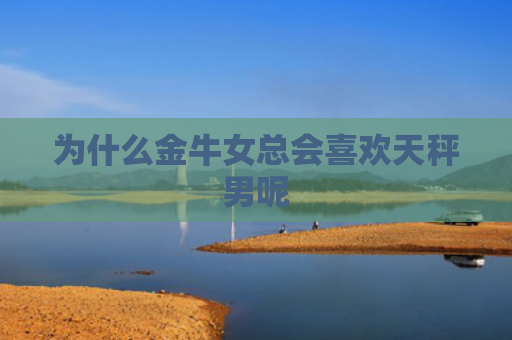 为什么金牛女总会喜欢天秤男呢