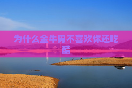 为什么金牛男不喜欢你还吃醋