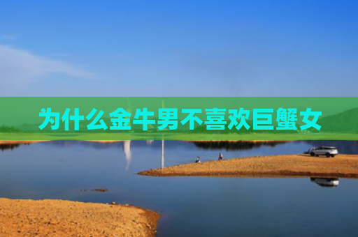 为什么金牛男不喜欢巨蟹女