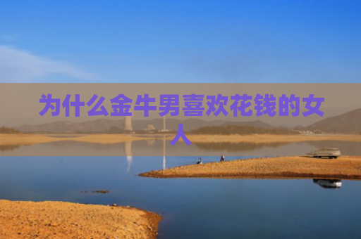 为什么金牛男喜欢花钱的女人