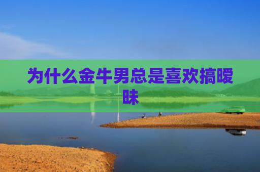 为什么金牛男总是喜欢搞暧昧
