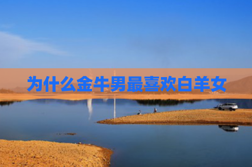 为什么金牛男最喜欢白羊女