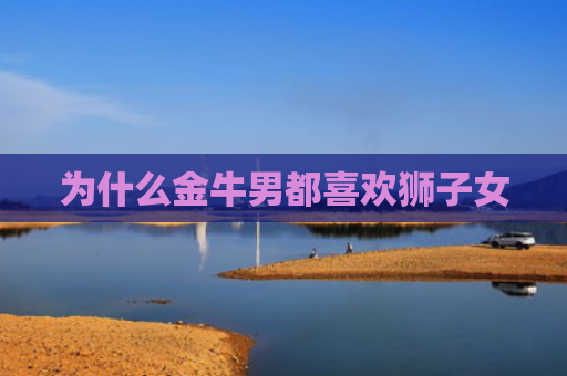 为什么金牛男都喜欢狮子女