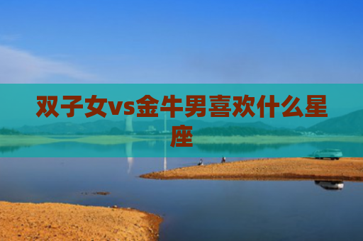 双子女vs金牛男喜欢什么星座