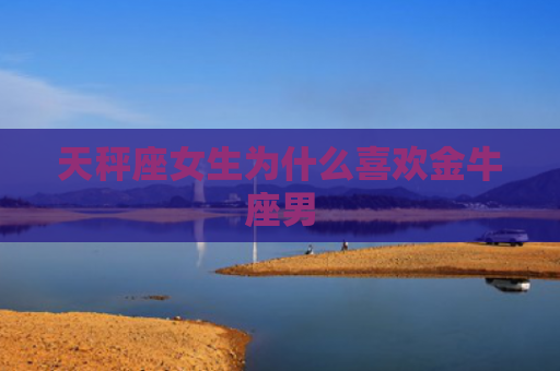 天秤座女生为什么喜欢金牛座男