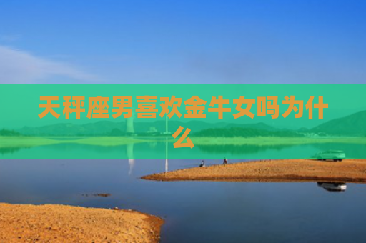 天秤座男喜欢金牛女吗为什么