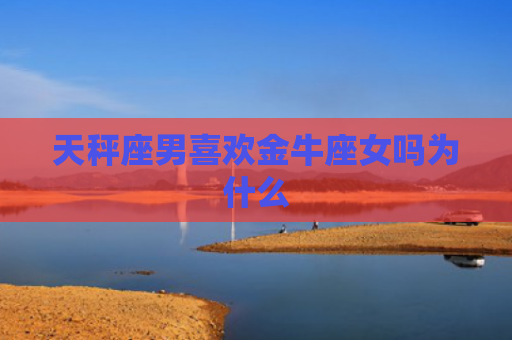 天秤座男喜欢金牛座女吗为什么