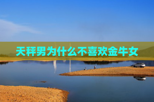 天秤男为什么不喜欢金牛女