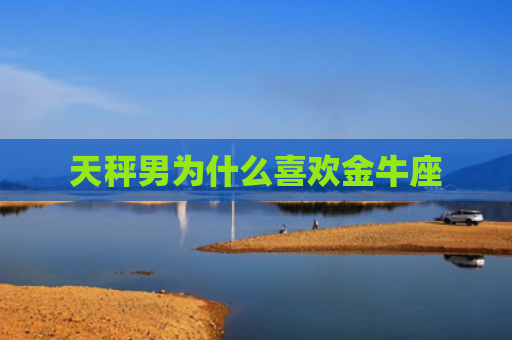 天秤男为什么喜欢金牛座