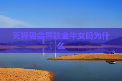 天秤男会喜欢金牛女吗为什么