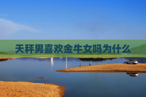 天秤男喜欢金牛女吗为什么