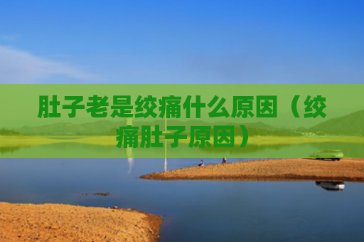 肚子老是绞痛什么原因（绞痛肚子原因）