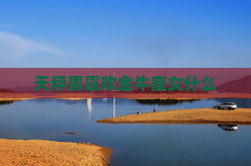 天秤男喜欢金牛座女什么