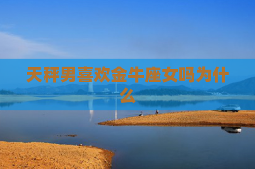 天秤男喜欢金牛座女吗为什么
