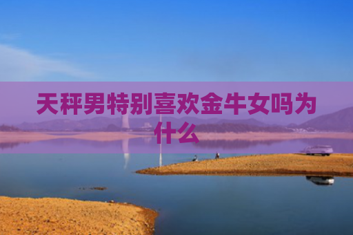 天秤男特别喜欢金牛女吗为什么
