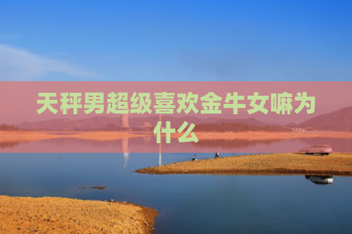 天秤男超级喜欢金牛女嘛为什么