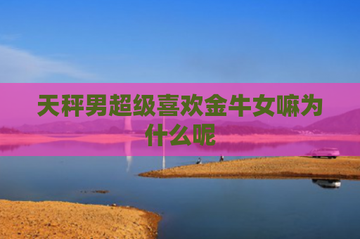 天秤男超级喜欢金牛女嘛为什么呢