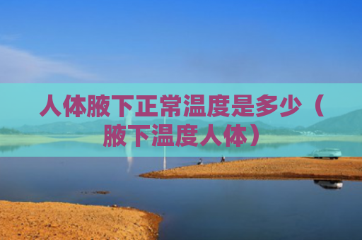 人体腋下正常温度是多少（腋下温度人体）
