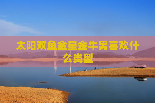 太阳双鱼金星金牛男喜欢什么类型