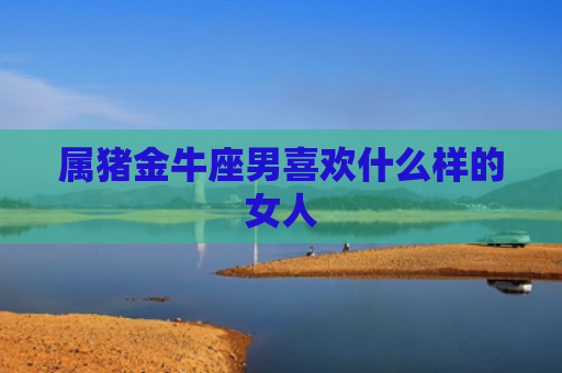 属猪金牛座男喜欢什么样的女人