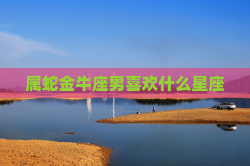 属蛇金牛座男喜欢什么星座