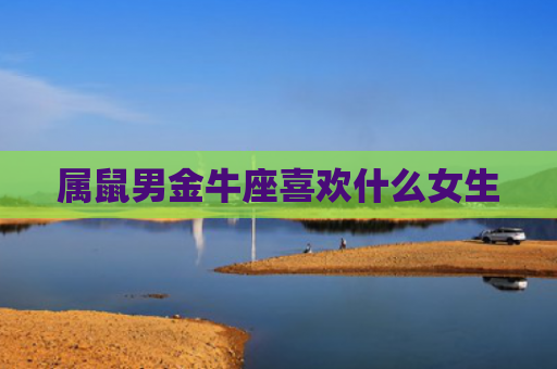 属鼠男金牛座喜欢什么女生