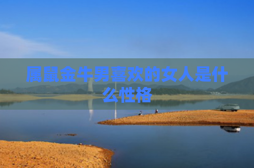 属鼠金牛男喜欢的女人是什么性格
