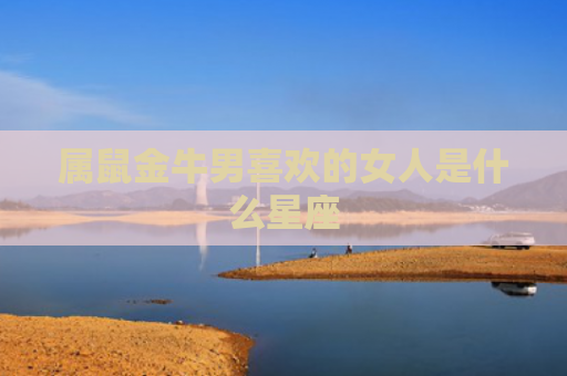 属鼠金牛男喜欢的女人是什么星座