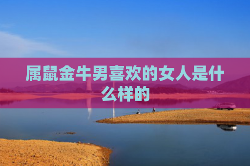 属鼠金牛男喜欢的女人是什么样的