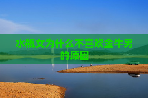 水瓶女为什么不喜欢金牛男的原因