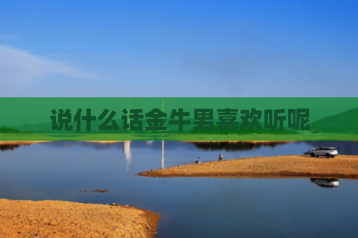 说什么话金牛男喜欢听呢