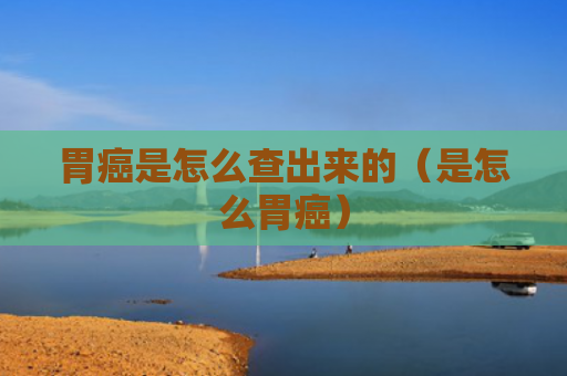 胃癌是怎么查出来的（是怎么胃癌）