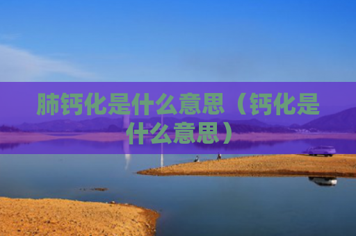 肺钙化是什么意思（钙化是什么意思）