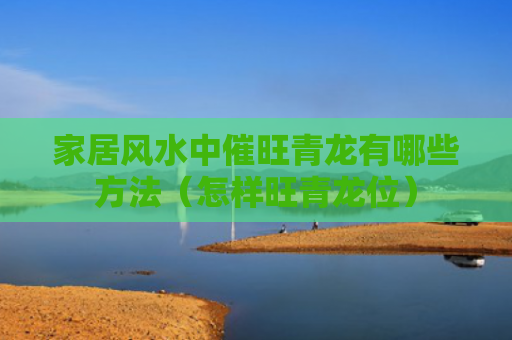 家居风水中催旺青龙有哪些方法（怎样旺青龙位）