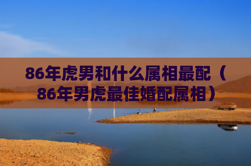 86年虎男和什么属相最配（86年男虎最佳婚配属相）