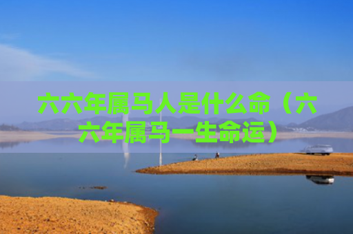 六六年属马人是什么命（六六年属马一生命运）