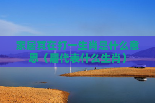 家居其在打一生肖是什么意思（居代表什么生肖）