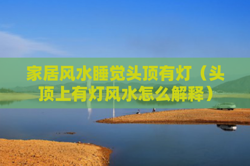 家居风水睡觉头顶有灯（头顶上有灯风水怎么解释）