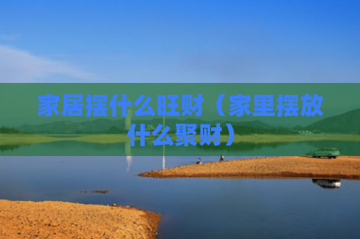 家居摆什么旺财（家里摆放什么聚财）