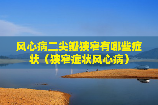 风心病二尖瓣狭窄有哪些症状（狭窄症状风心病）