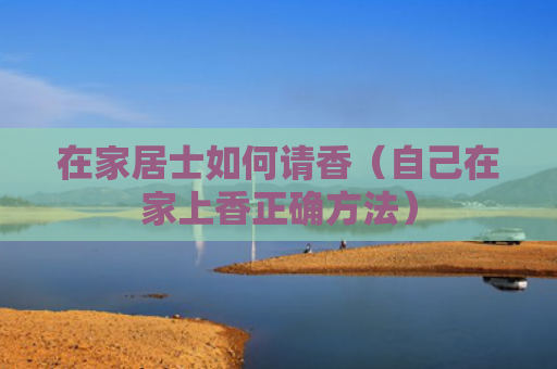在家居士如何请香（自己在家上香正确方法）