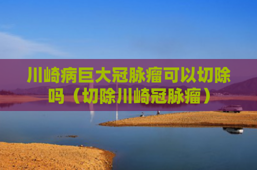 川崎病巨大冠脉瘤可以切除吗（切除川崎冠脉瘤）