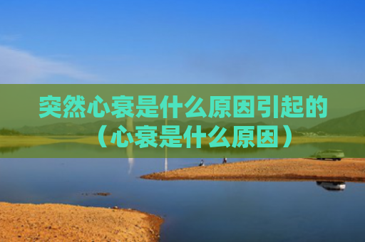 突然心衰是什么原因引起的（心衰是什么原因）