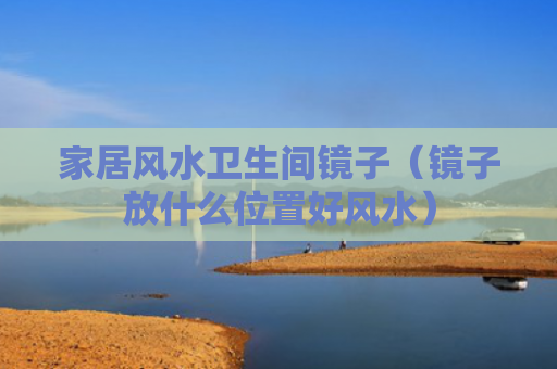 家居风水卫生间镜子（镜子放什么位置好风水）