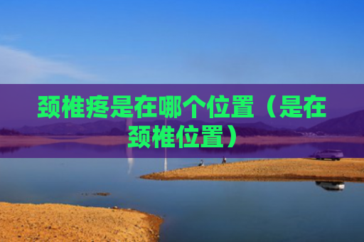 颈椎疼是在哪个位置（是在颈椎位置）