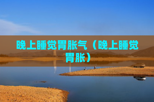 晚上睡觉胃胀气（晚上睡觉胃胀）