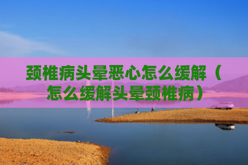 颈椎病头晕恶心怎么缓解（怎么缓解头晕颈椎病）